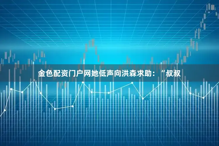 金色配资门户网她低声向洪森求助：“叔叔