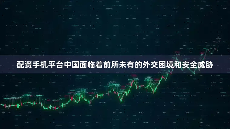 配资手机平台中国面临着前所未有的外交困境和安全威胁
