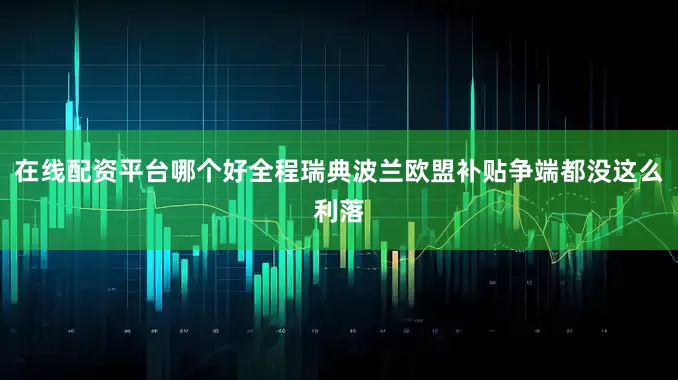 在线配资平台哪个好全程瑞典波兰欧盟补贴争端都没这么利落