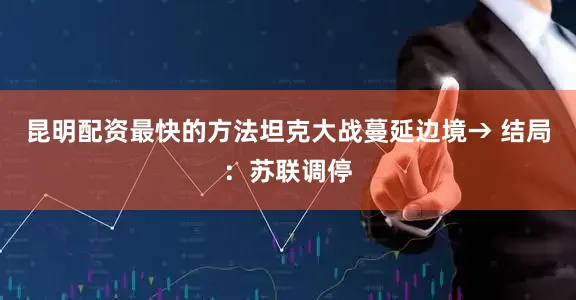 昆明配资最快的方法坦克大战蔓延边境→ 结局：苏联调停
