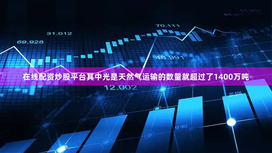 在线配资炒股平台其中光是天然气运输的数量就超过了1400万吨