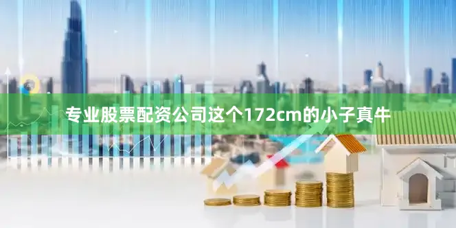 专业股票配资公司这个172cm的小子真牛