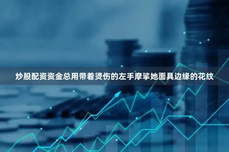 炒股配资资金总用带着烫伤的左手摩挲她面具边缘的花纹