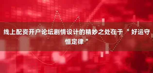 线上配资开户论坛剧情设计的精妙之处在于 ＂好运守恒定律＂
