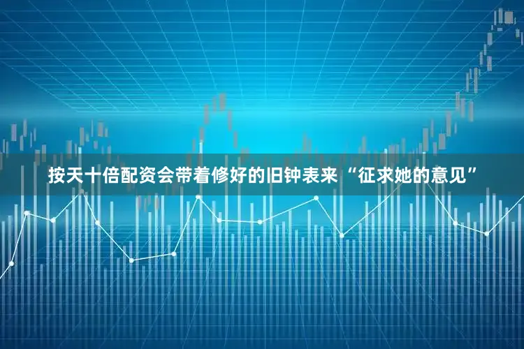 按天十倍配资会带着修好的旧钟表来 “征求她的意见”