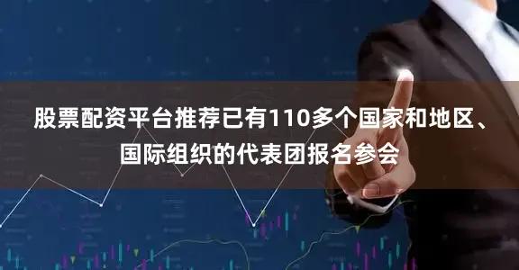 股票配资平台推荐已有110多个国家和地区、国际组织的代表团报名参会