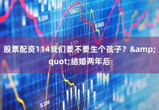 股票配资114我们要不要生个孩子？&quot;结婚两年后