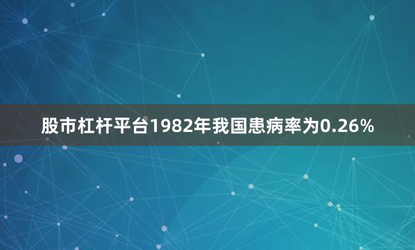 股市杠杆平台1982年我国患病率为0.26%