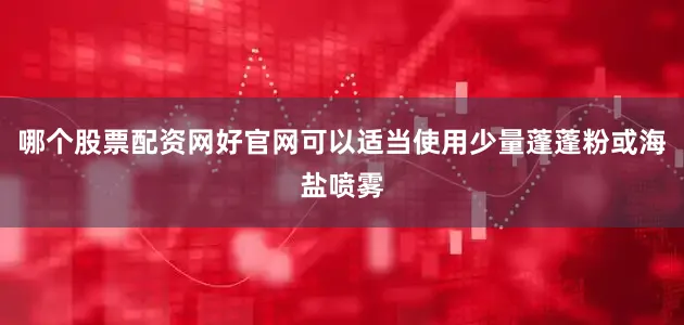 哪个股票配资网好官网可以适当使用少量蓬蓬粉或海盐喷雾