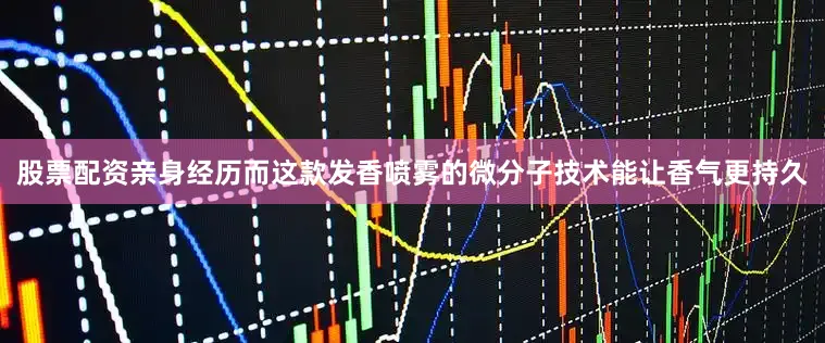 股票配资亲身经历而这款发香喷雾的微分子技术能让香气更持久
